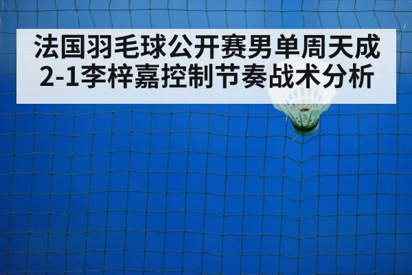 法国羽毛球公开赛男单周天成2-1李梓嘉控制节奏战术分析 - jiuyou game