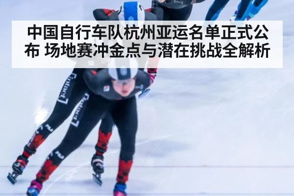 中国自行车队杭州亚运名单正式公布 场地赛冲金点与潜在挑战全解析 - jiuyou game