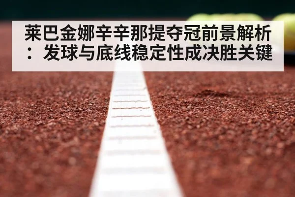 莱巴金娜辛辛那提夺冠前景解析:发球与底线稳定性成决胜关键