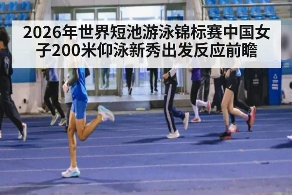 2026年世界短池游泳锦标赛中国女子200米仰泳新秀出发反应前瞻 - jiuyou game
