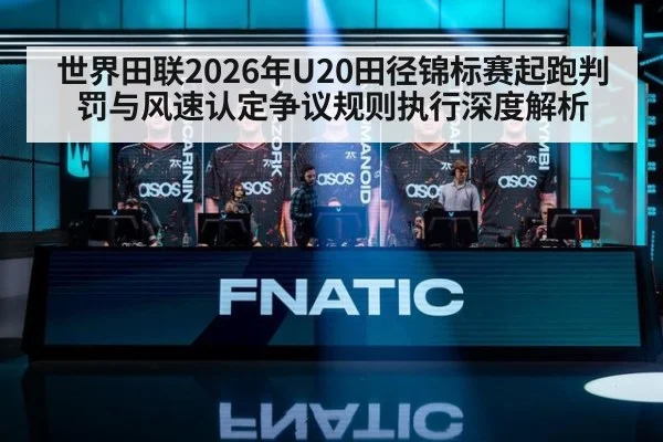 世界田联2026年U20田径锦标赛起跑判罚与风速认定争议规则执行深度解析 - jiuyou game