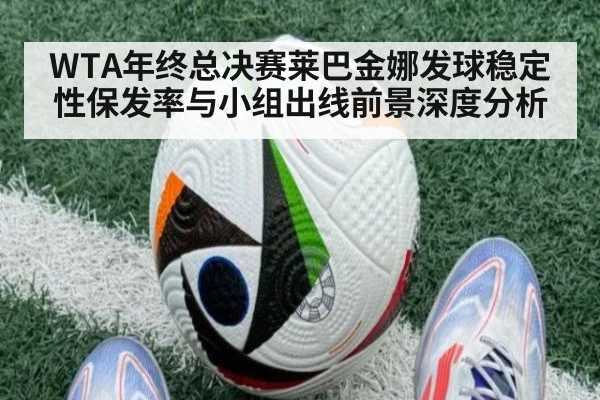 WTA年终总决赛莱巴金娜发球稳定性保发率与小组出线前景深度分析(jiuyou game)